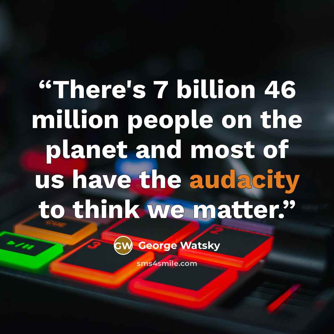 “There's 7 billion 46 million people on the planet and most of us have the audacity to think we matter.” quote by George Watsky