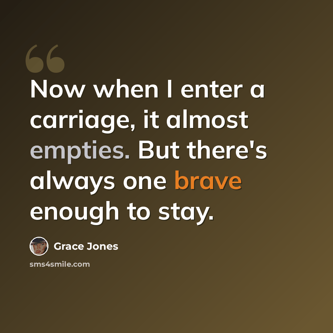 “Now when I enter a carriage, it almost empties. But there's always one brave enough to stay.” quote by Grace Jones