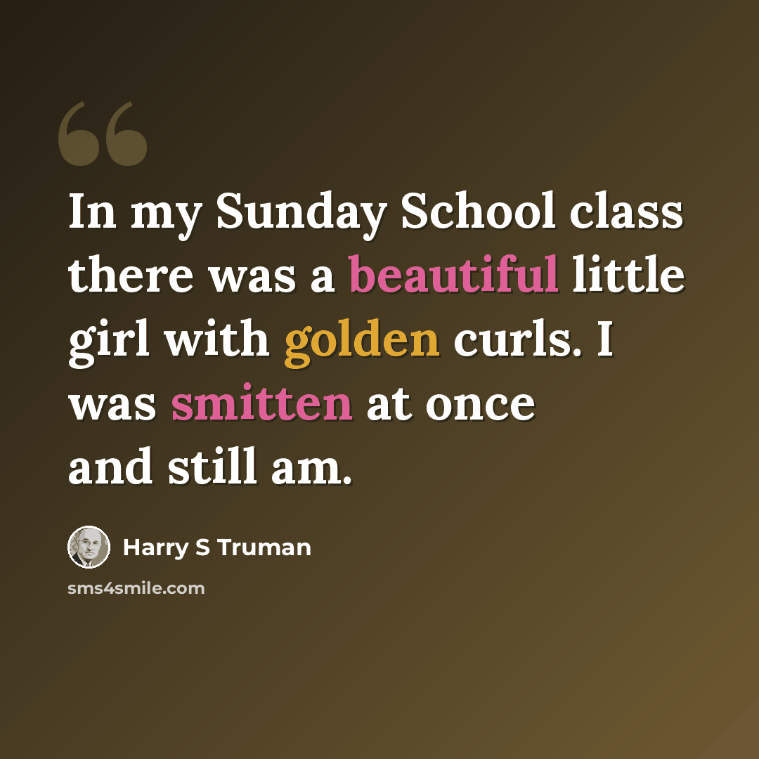 “In my Sunday School class there was a beautiful little girl with golden curls. I was smitten at once and still am.” quote by Harry S Truman