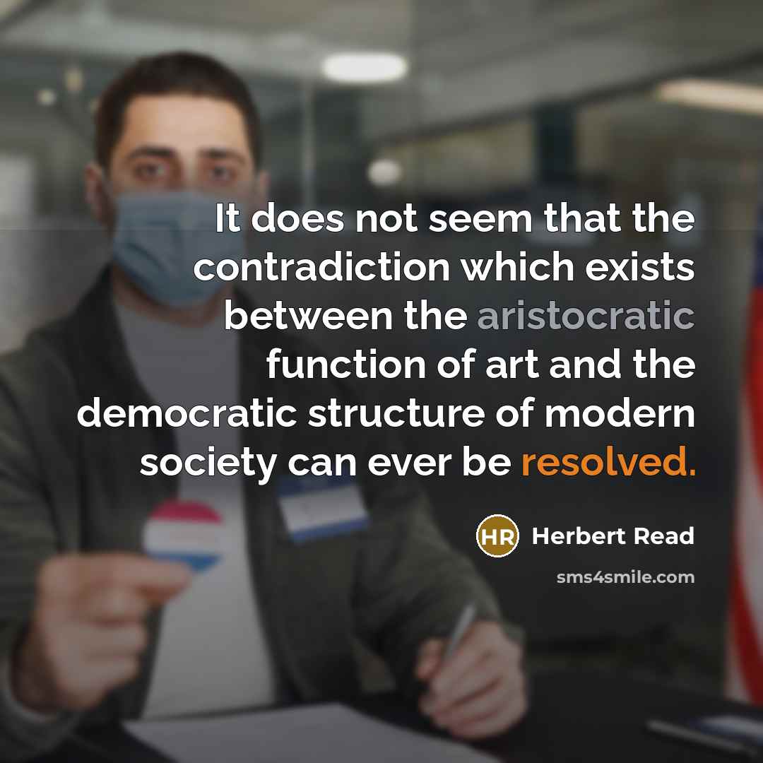“It does not seem that the contradiction which exists between the aristocratic function of art and the democratic structure of modern society can ever be resolved.” quote by Herbert Read