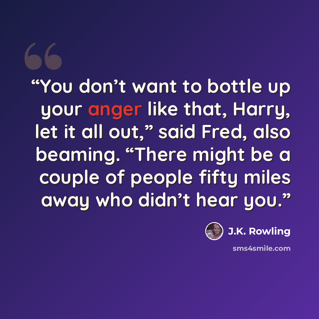 “You don’t want to bottle up your anger like that, Harry, let it all out,” said Fred, also beaming. “There might be a couple of people fifty miles away who didn’t hear you.” quote by J.K. Rowling