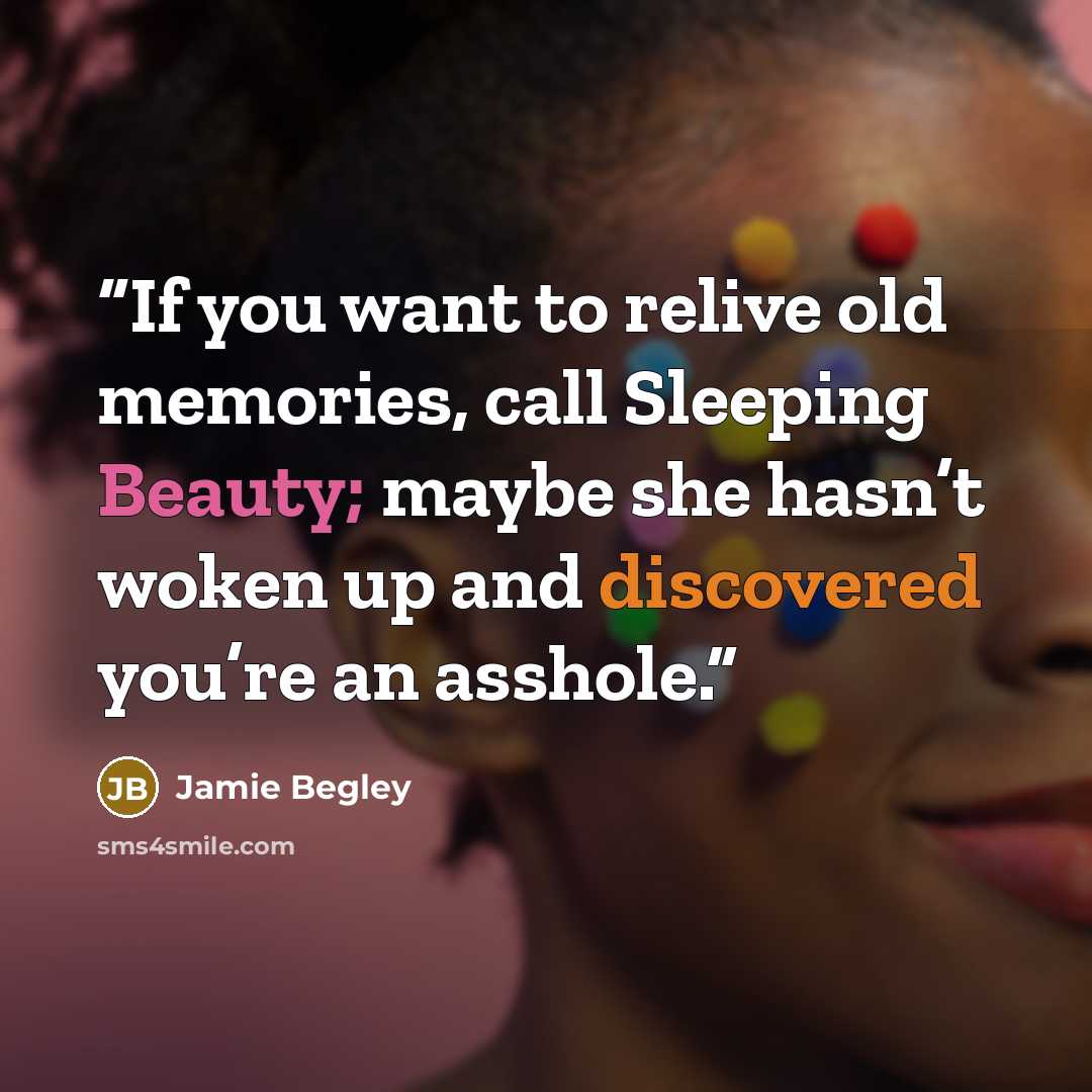 “If you want to relive old memories, call Sleeping Beauty; maybe she hasn’t woken up and discovered you’re an asshole.” quote by Jamie Begley