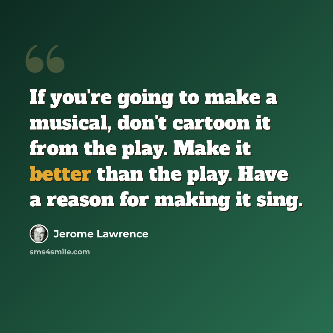 “If you're going to make a musical, don't cartoon it from the play. Make it better than the play. Have a reason for making it sing.” quote by Jerome Lawrence