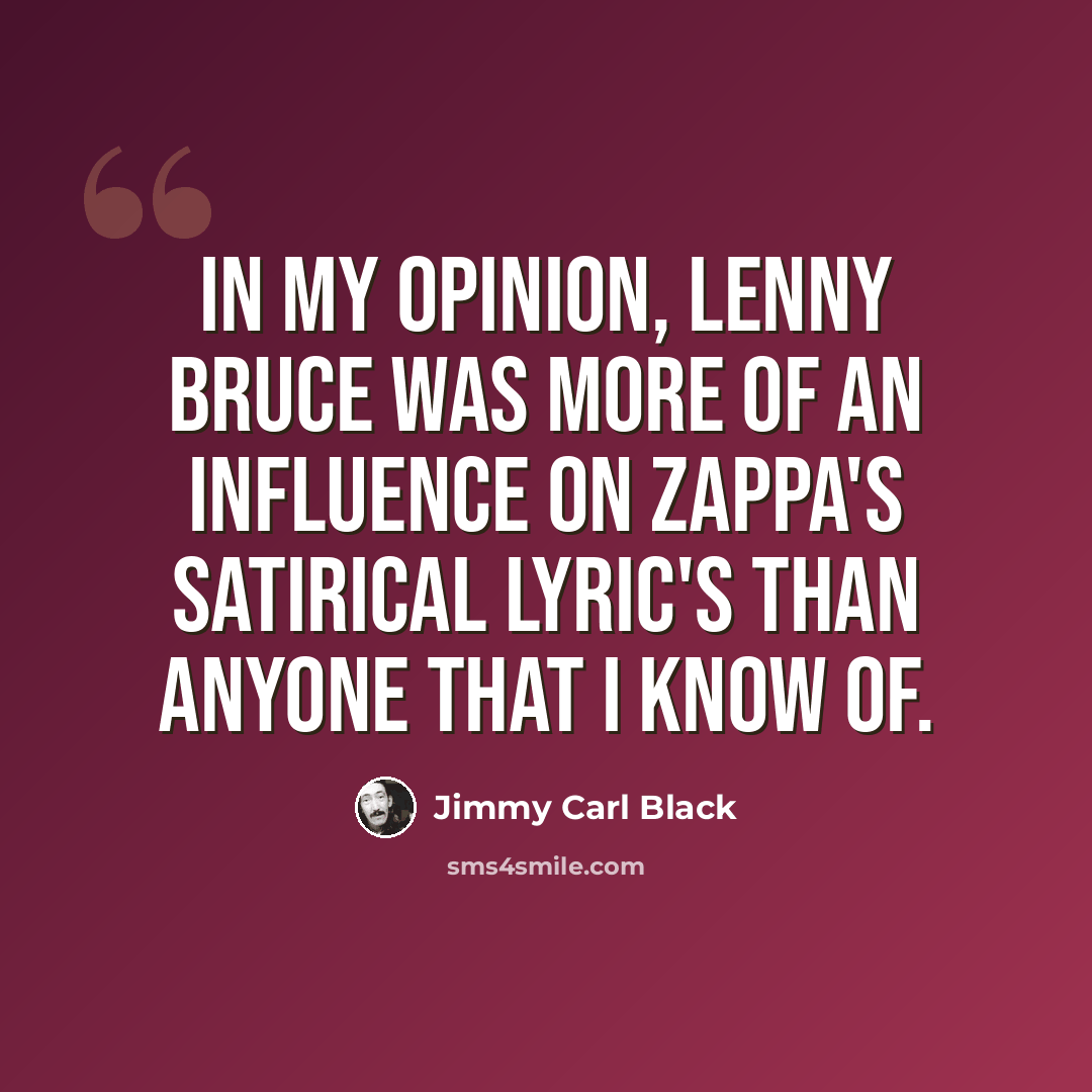 “In my opinion, Lenny Bruce was more of an influence on Zappa's satirical lyric's than anyone that I know of.” quote by Jimmy Carl Black
