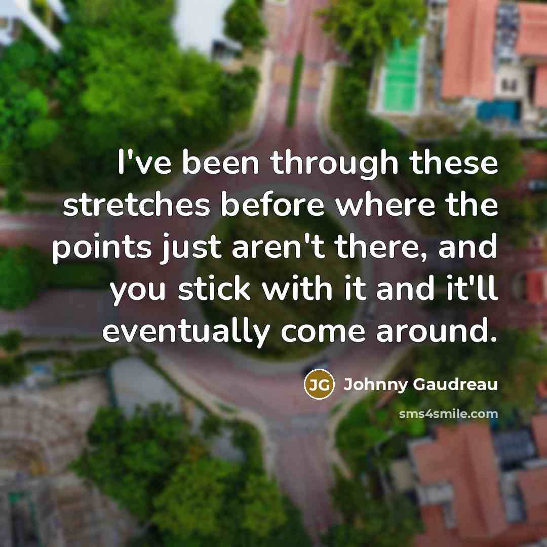“I've been through these stretches before where the points just aren't there, and you stick with it and it'll eventually come around.” quote by Johnny Gaudreau