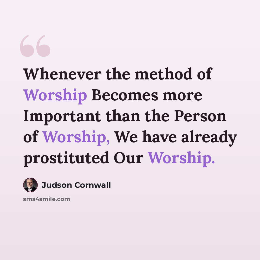 “Whenever the method of Worship Becomes more Important than the Person of Worship, We have already prostituted Our Worship.” quote by Judson Cornwall