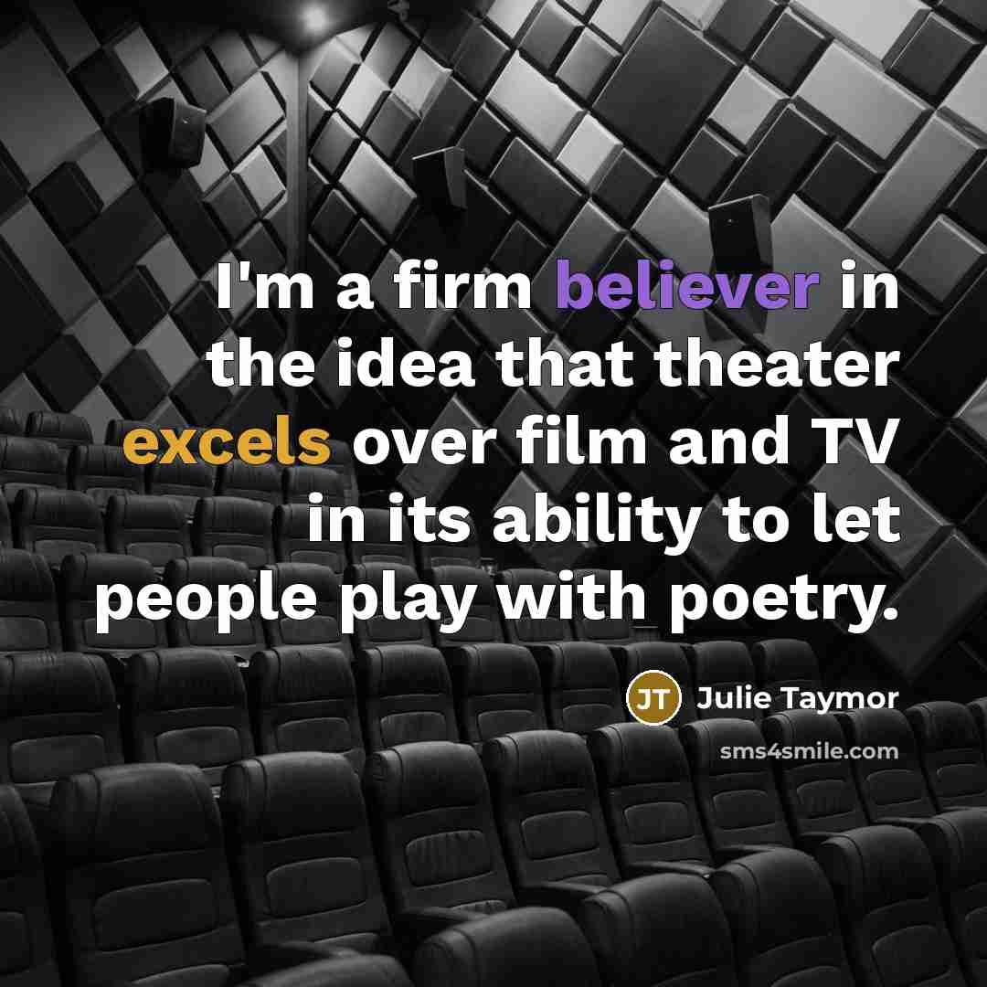 “I'm a firm believer in the idea that theater excels over film and TV in its ability to let people play with poetry.” quote by Julie Taymor