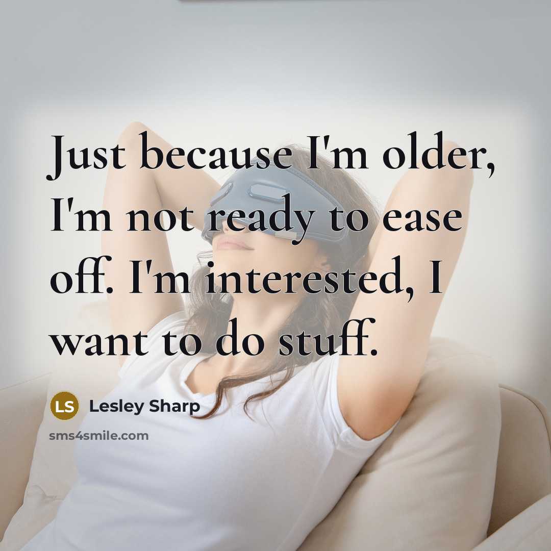 “Just because I'm older, I'm not ready to ease off. I'm interested, I want to do stuff.” quote by Lesley Sharp