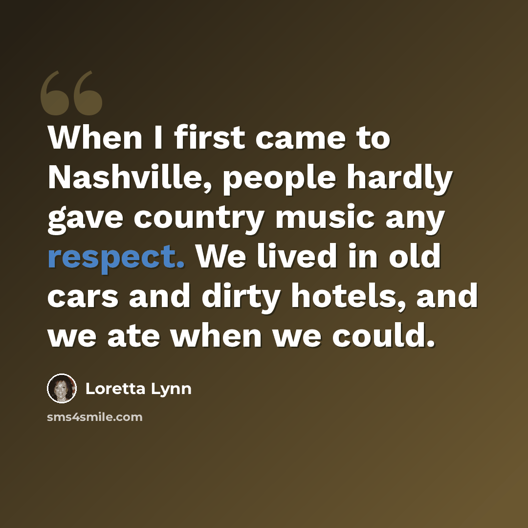 “When I first came to Nashville, people hardly gave country music any respect. We lived in old cars and dirty hotels, and we ate when we could.” quote by Loretta Lynn