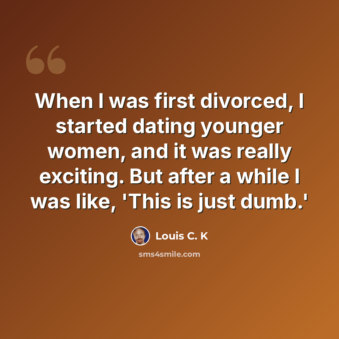 “When I was first divorced, I started dating younger women, and it was really exciting. But after a while I was like, 'This is just dumb.'” quote by Louis C. K