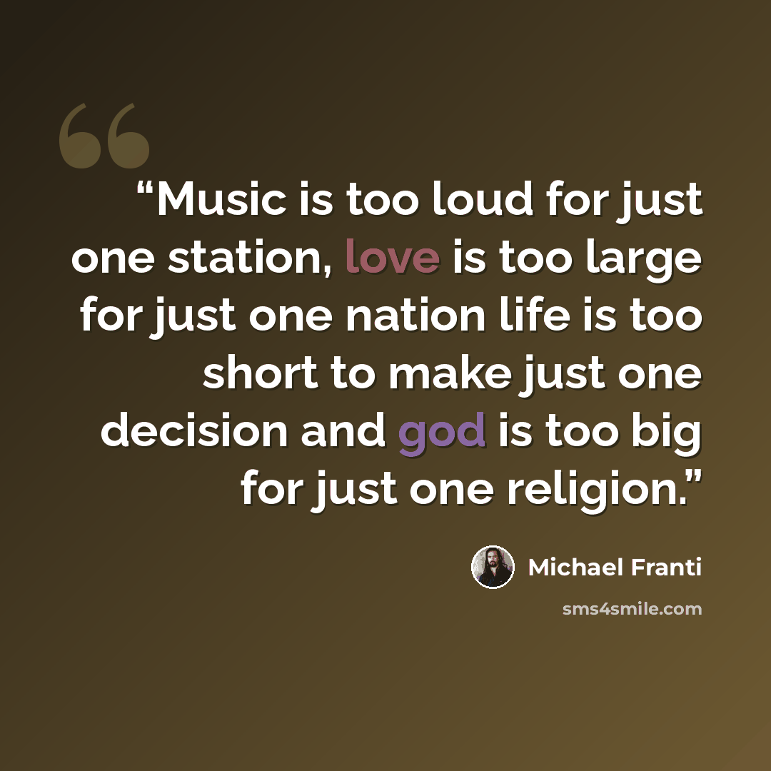 “Music is too loud for just one station, love is too large for just one nation life is too short to make just one decision and god is too big for just one religion.” quote by Michael Franti