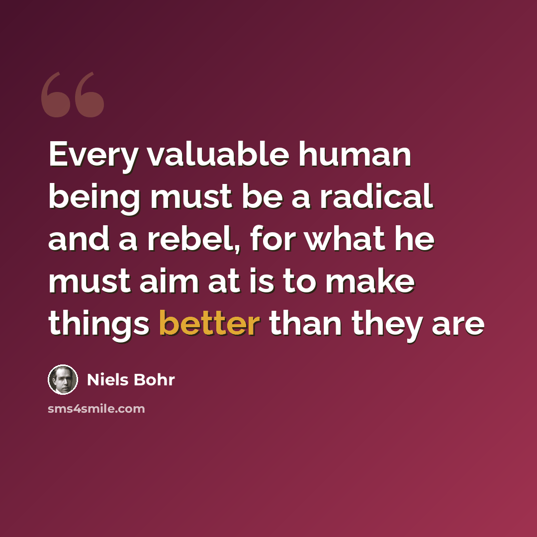 “Every valuable human being must be a radical and a rebel, for what he must aim at is to make things better than they are” quote by Niels Bohr