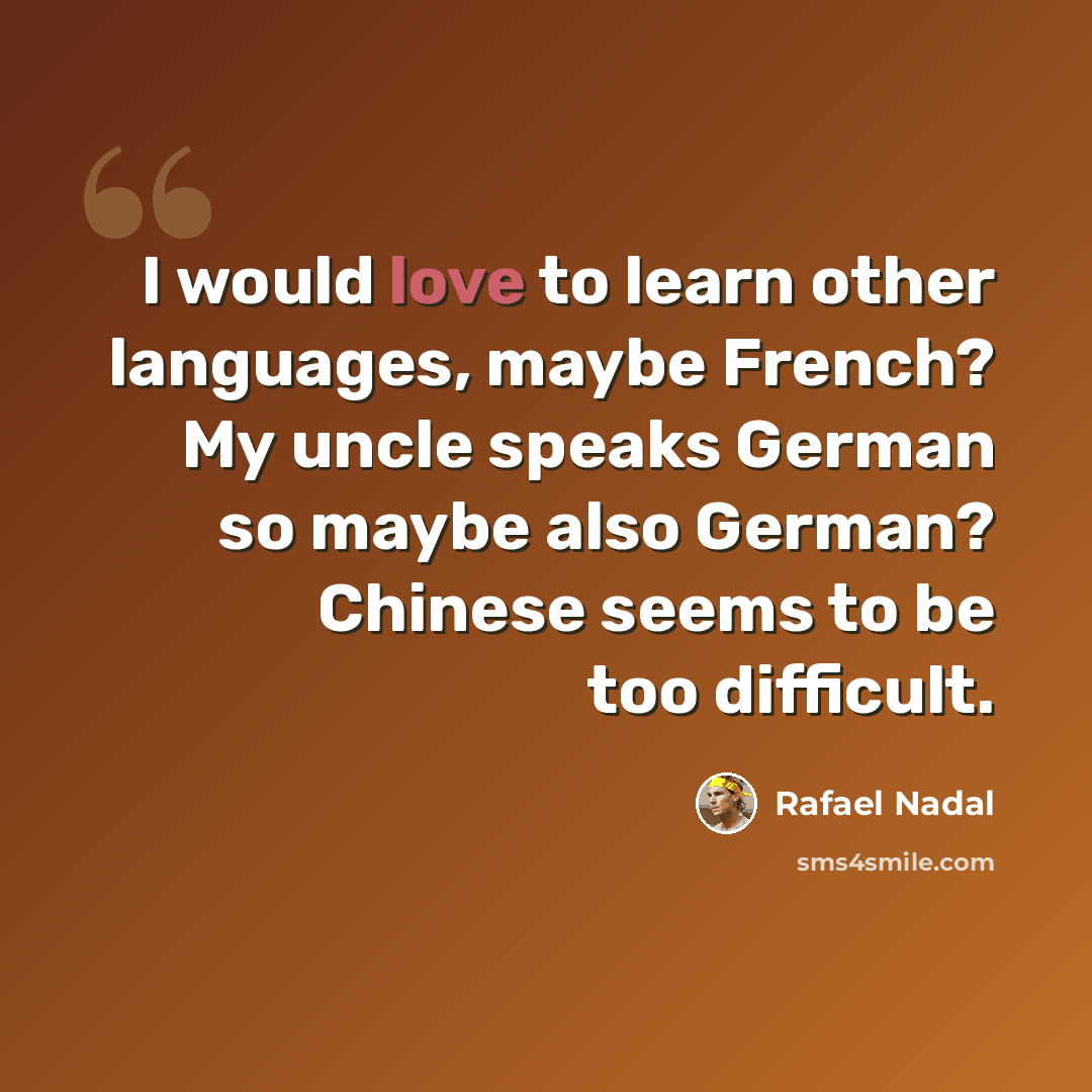“I would love to learn other languages, maybe French? My uncle speaks German so maybe also German? Chinese seems to be too difficult.” quote by Rafael Nadal
