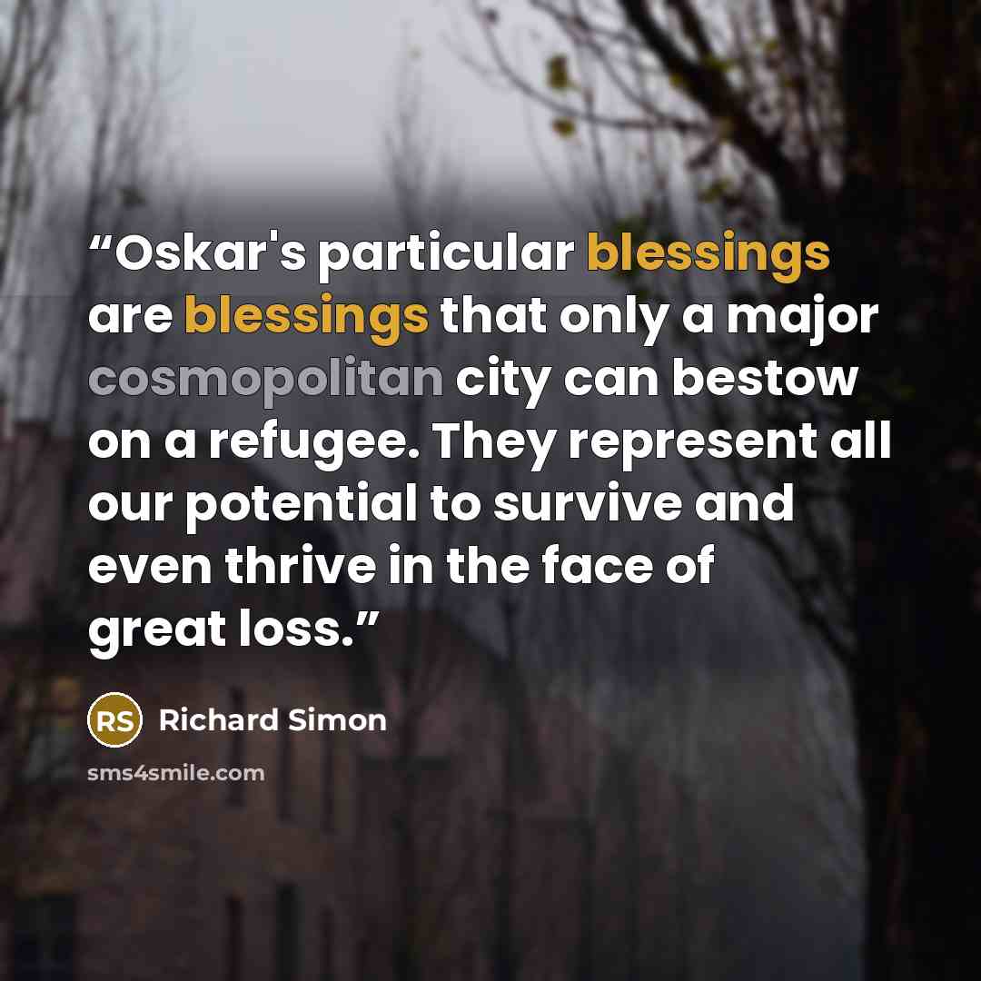 “Oskar's particular blessings are blessings that only a major cosmopolitan city can bestow on a refugee. They represent all our potential to survive and even thrive in the face of great loss.” quote by Richard Simon