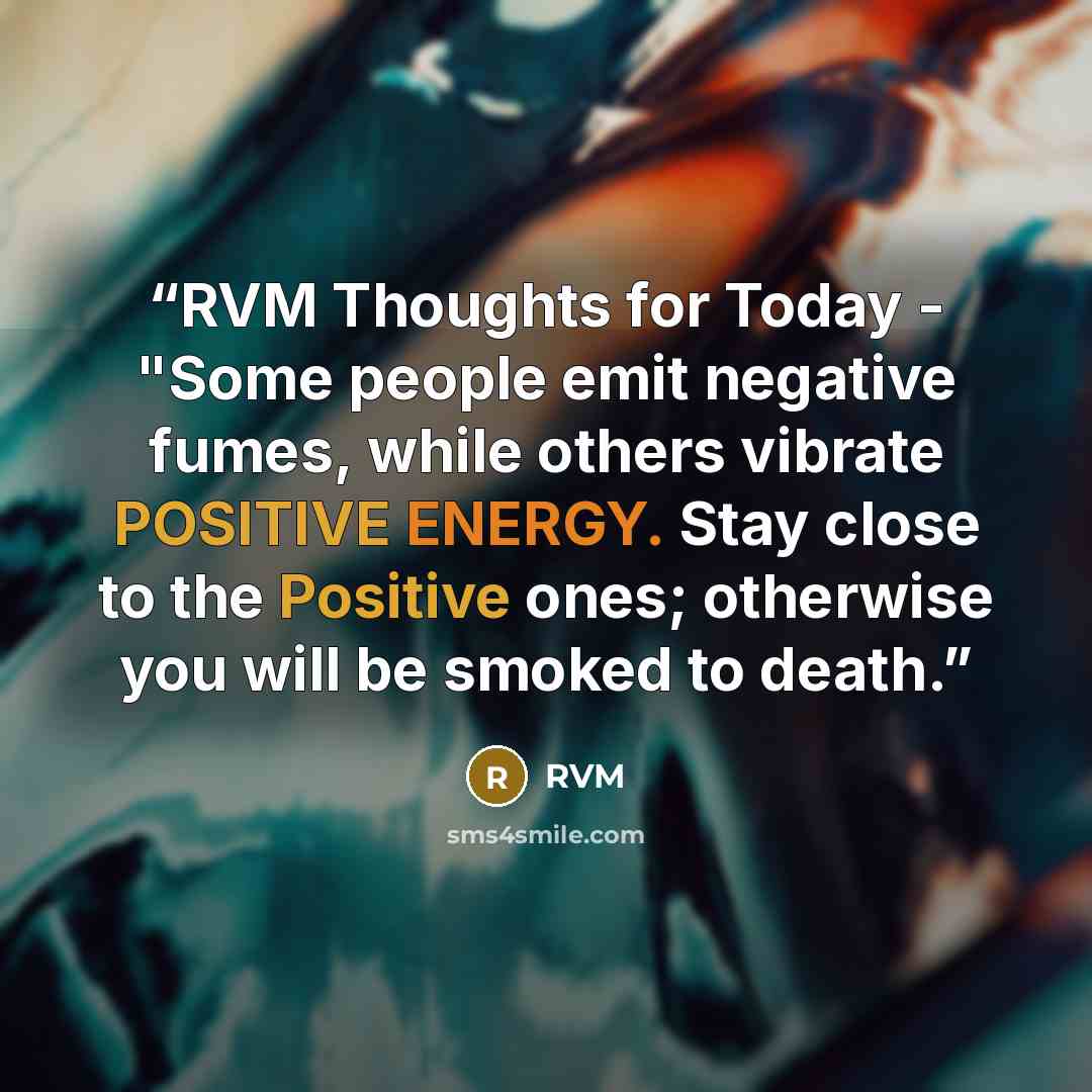 “RVM Thoughts for Today - "Some people emit negative fumes, while others vibrate POSITIVE ENERGY. Stay close to the Positive ones; otherwise you will be smoked to death.” quote by RVM