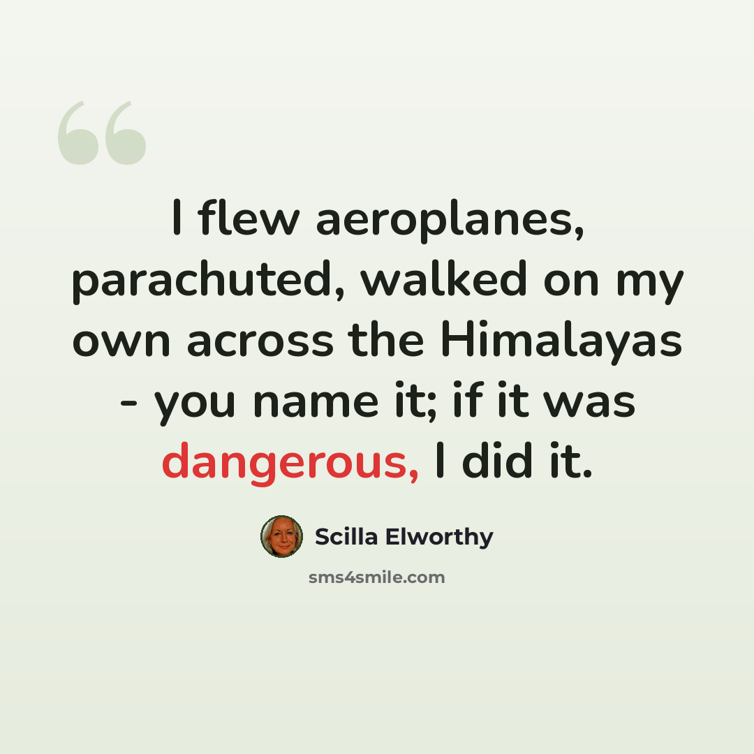 “I flew aeroplanes, parachuted, walked on my own across the Himalayas - you name it; if it was dangerous, I did it.” quote by Scilla Elworthy