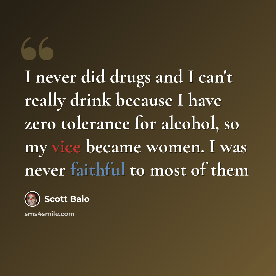 “I never did drugs and I can't really drink because I have zero tolerance for alcohol, so my vice became women. I was never faithful to most of them” quote by Scott Baio