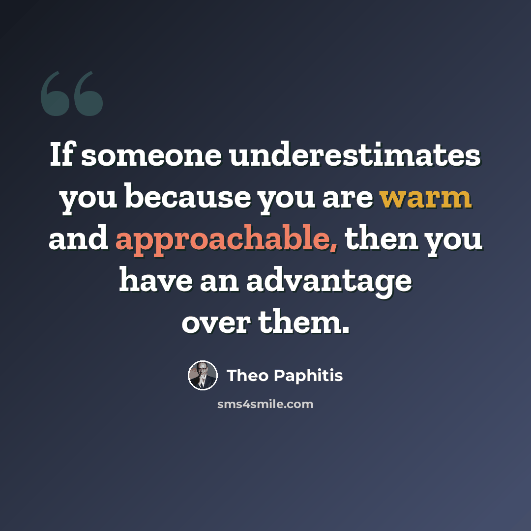 “If someone underestimates you because you are warm and approachable, then you have an advantage over them.” quote by Theo Paphitis