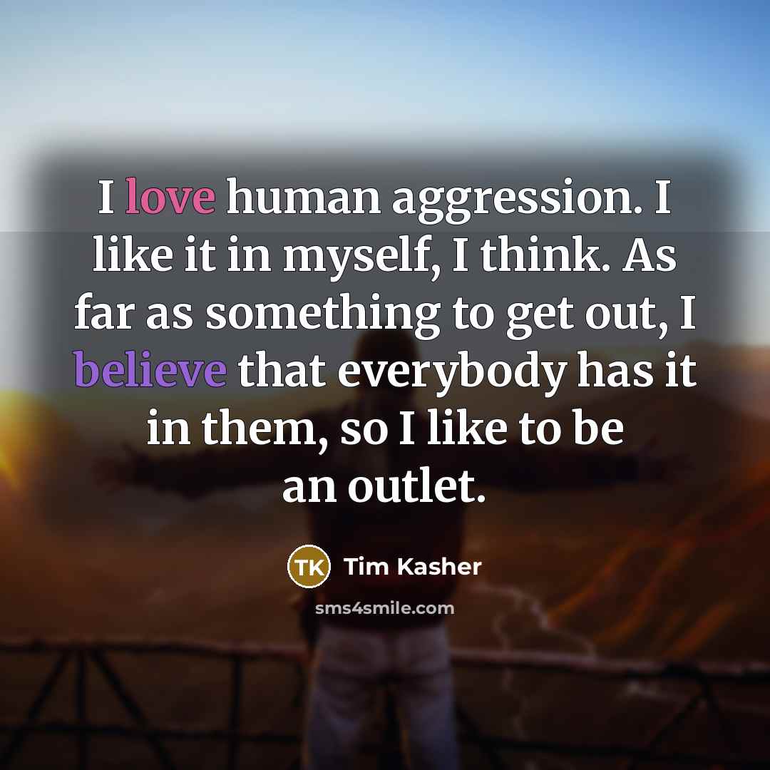 “I love human aggression. I like it in myself, I think. As far as something to get out, I believe that everybody has it in them, so I like to be an outlet.” quote by Tim Kasher