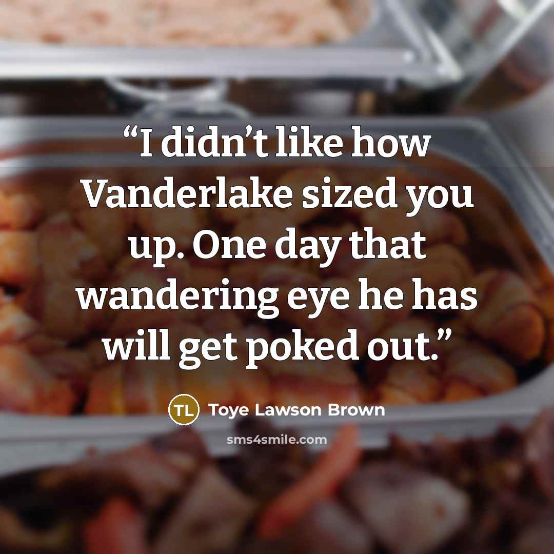 “I didn’t like how Vanderlake sized you up. One day that wandering eye he has will get poked out.” quote by Toye Lawson Brown