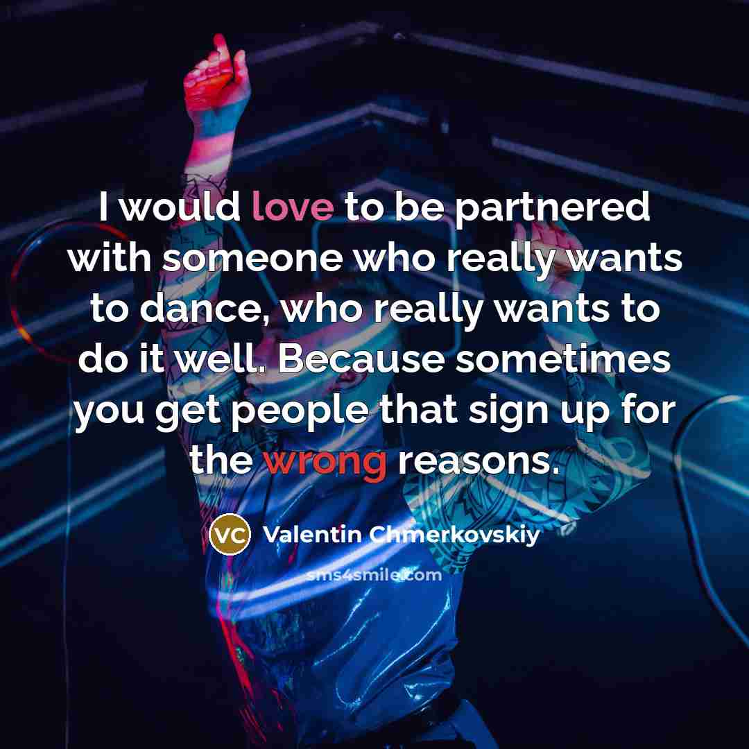 “I would love to be partnered with someone who really wants to dance, who really wants to do it well. Because sometimes you get people that sign up for the wrong reasons.” quote by Valentin Chmerkovskiy