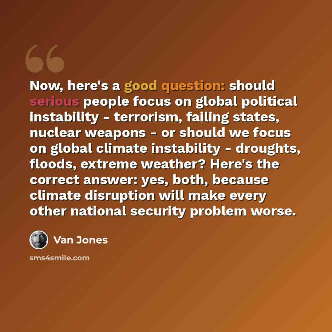 “Now, here's a good question: should serious people focus on global political instability - terrorism, failing states, nuclear weapons - or should we focus on global climate instability - droughts, floods, extreme weather? Here's the correct answer: yes, both, because climate disruption will make…” quote by Van Jones