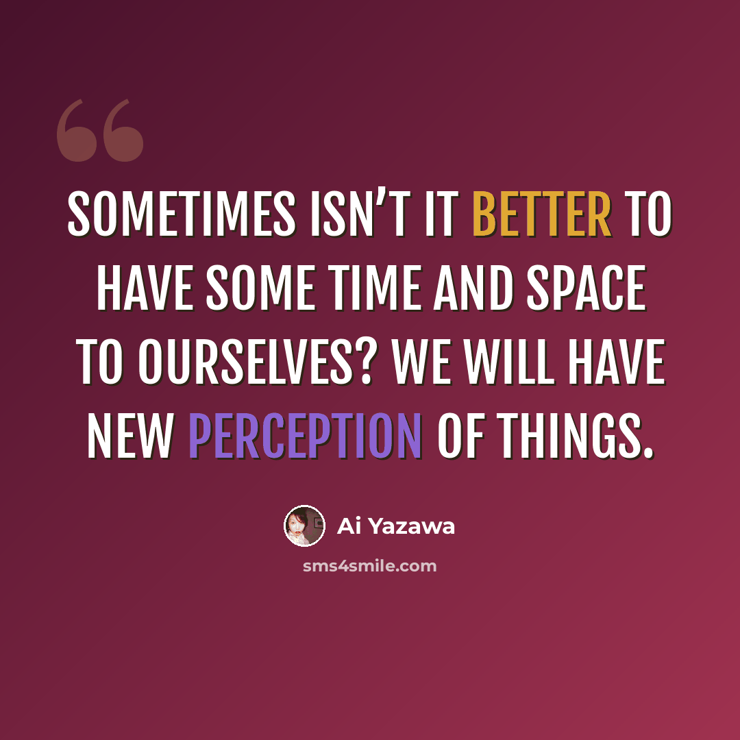 “Sometimes isn’t it better to have some time and space to ourselves? We will have new perception of things.” quote by Ai Yazawa
