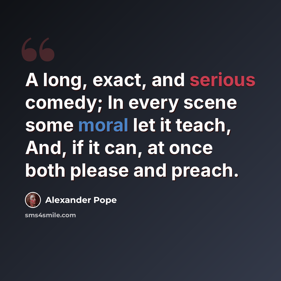 “A long, exact, and serious comedy; In every scene some moral let it teach, And, if it can, at once both please and preach.” quote by Alexander Pope