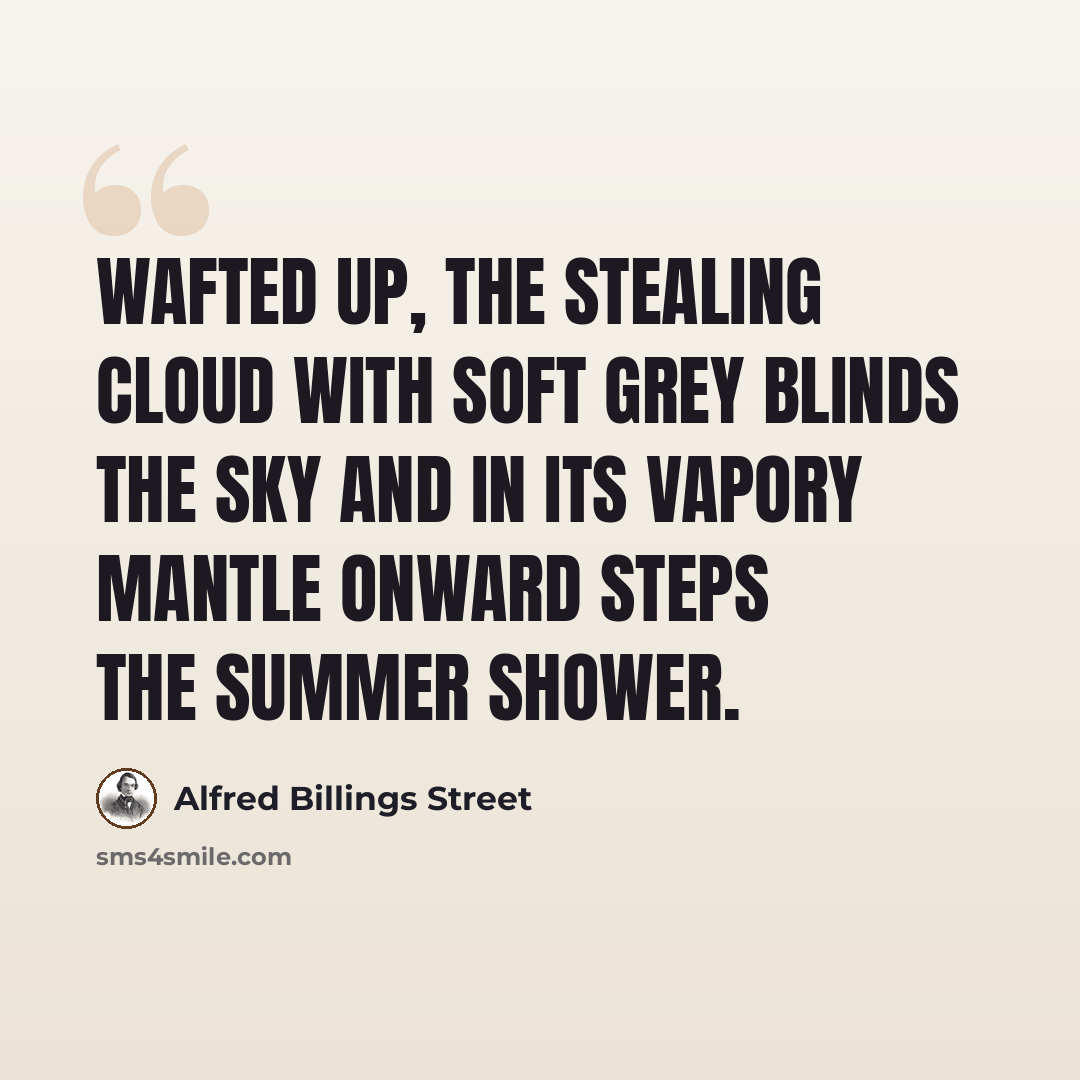 “Wafted up, The stealing cloud with soft grey blinds the sky And in its vapory mantle onward steps The summer shower.” quote by Alfred Billings Street