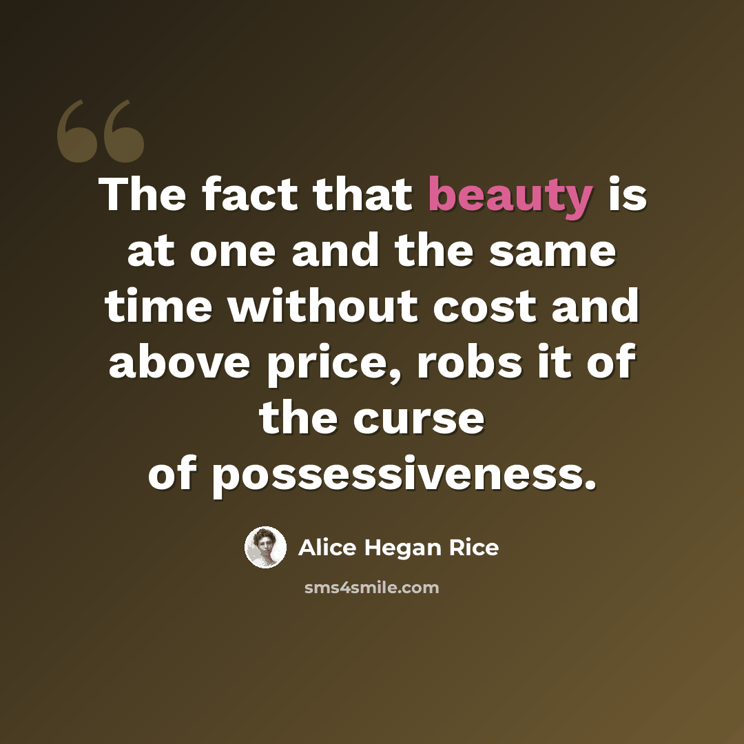 “The fact that beauty is at one and the same time without cost and above price, robs it of the curse of possessiveness.” quote by Alice Hegan Rice