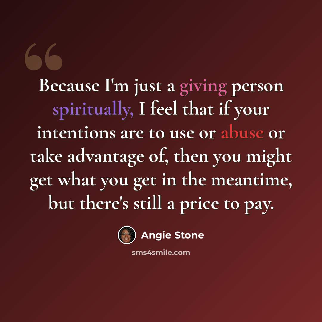 “Because I'm just a giving person spiritually, I feel that if your intentions are to use or abuse or take advantage of, then you might get what you get in the meantime, but there's still a price to pay.” quote by Angie Stone