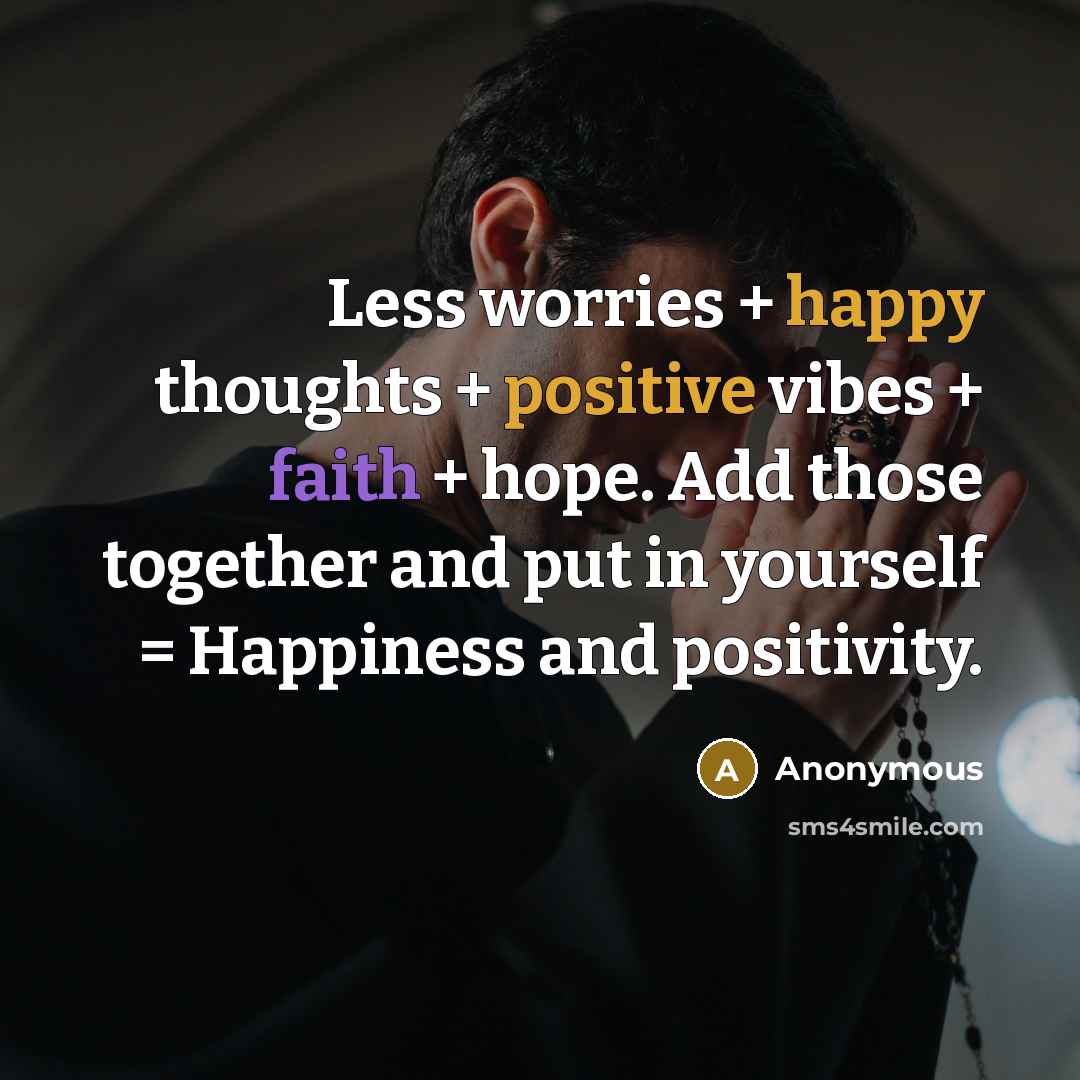 “Less worries + happy thoughts + positive vibes + faith + hope. Add those together and put in yourself = Happiness and positivity.” quote by Anonymous