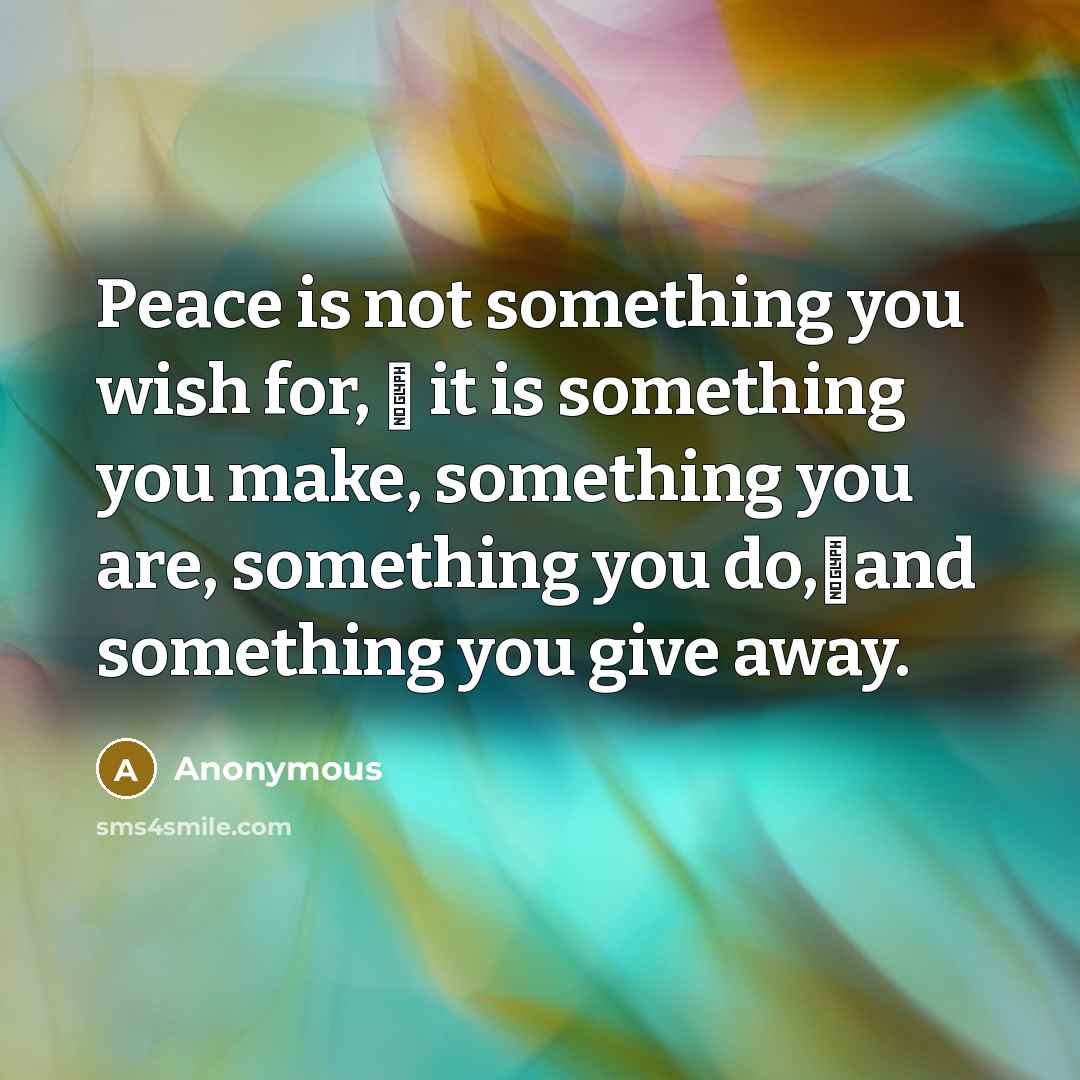 “Peace is not something you wish for, � it is something you make, something you are, something you do,�and something you give away.” quote by Anonymous