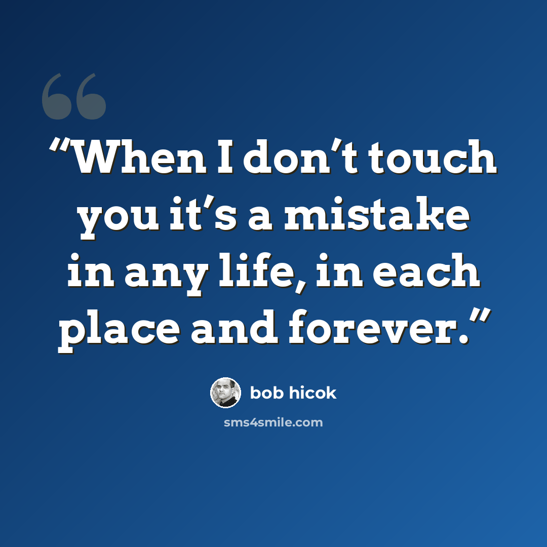 “When I don’t touch you it’s a mistake in any life, in each place and forever.” quote by Bob Hicok