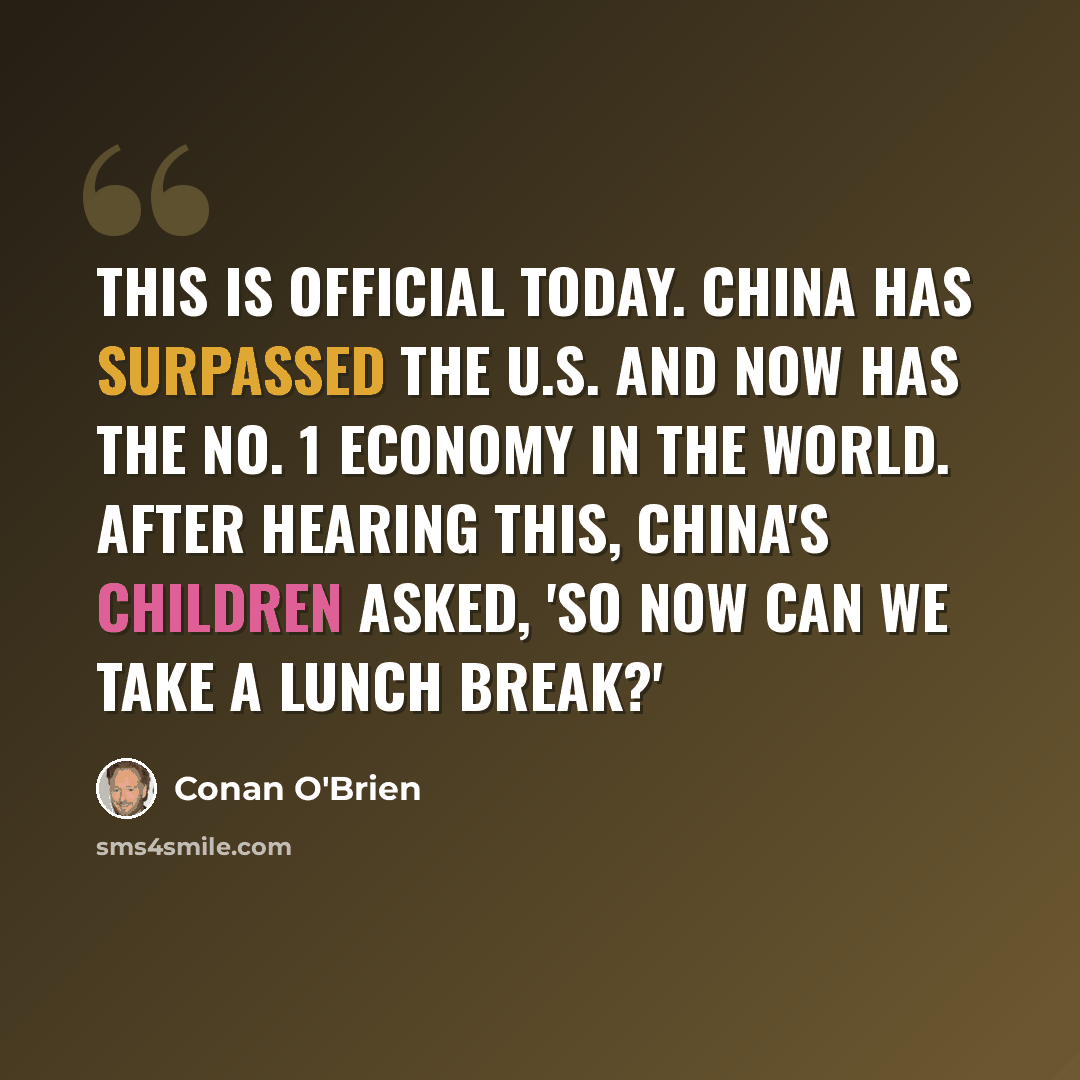 “This is official today. China has surpassed the U.S. and now has the No. 1 economy in the world. After hearing this, China's children asked, 'So now can we take a lunch break?'” quote by Conan O'Brien