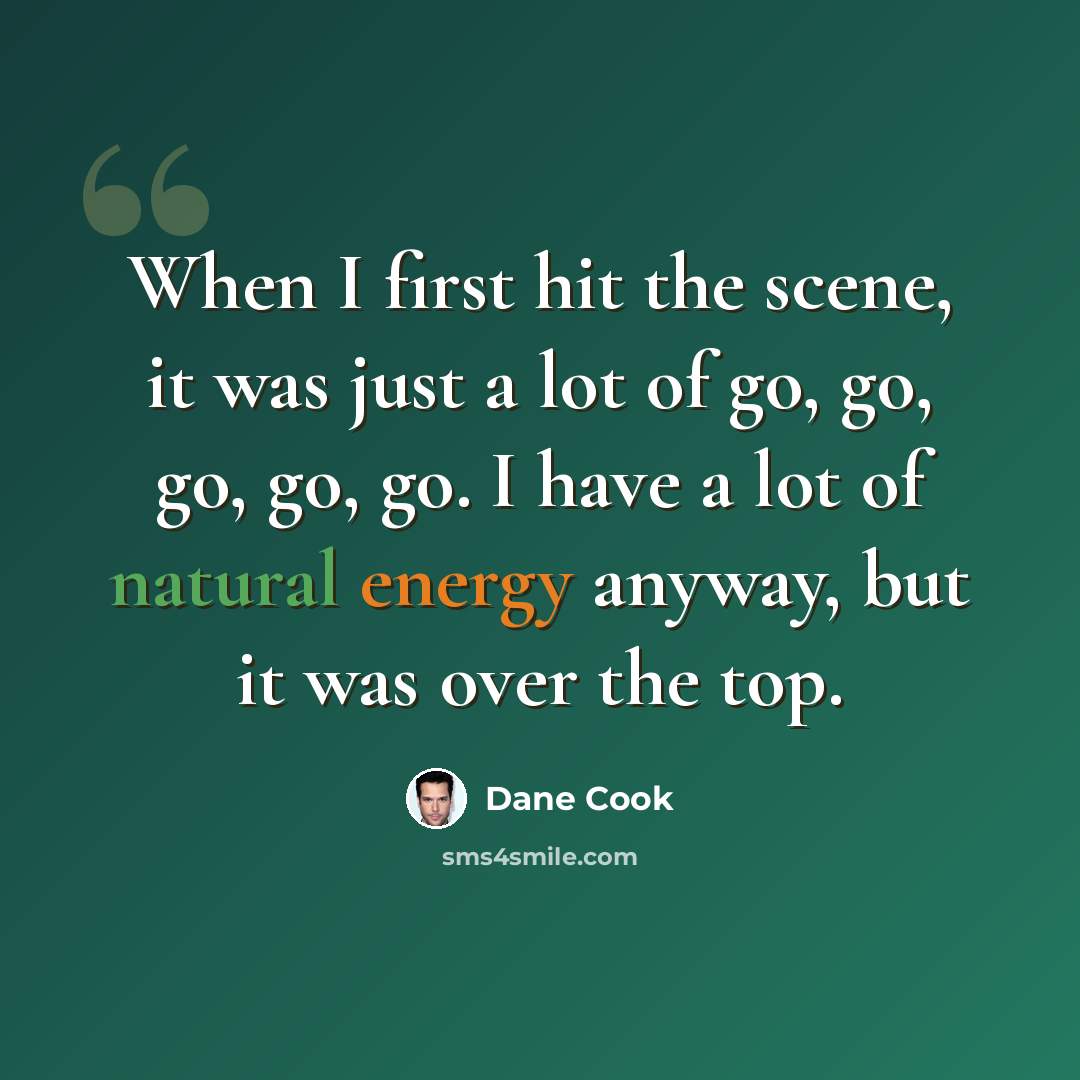 “When I first hit the scene, it was just a lot of go, go, go, go, go. I have a lot of natural energy anyway, but it was over the top.” quote by Dane Cook