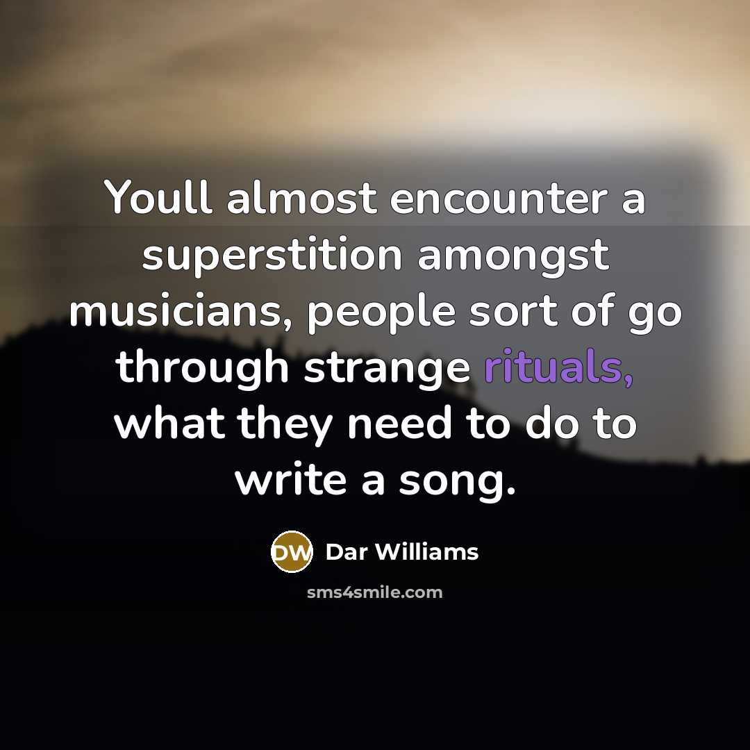 “Youll almost encounter a superstition amongst musicians, people sort of go through strange rituals, what they need to do to write a song.” quote by Dar Williams