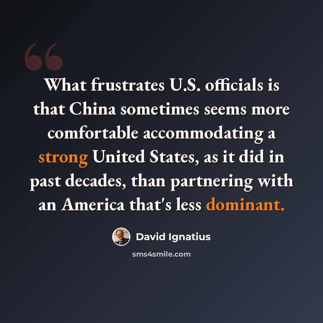 “What frustrates U.S. officials is that China sometimes seems more comfortable accommodating a strong United States, as it did in past decades, than partnering with an America that's less dominant.” quote by David Ignatius