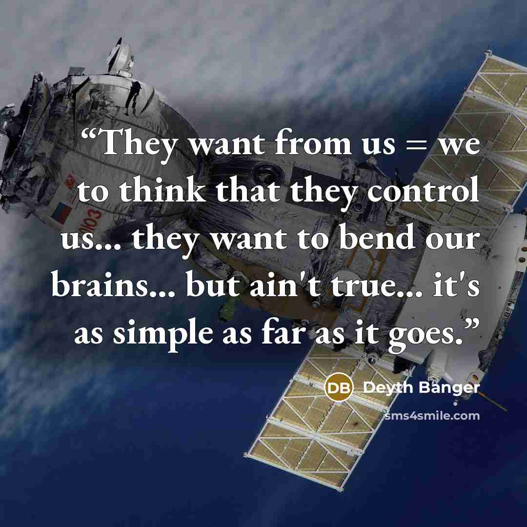 “They want from us = we to think that they control us... they want to bend our brains... but ain't true... it's as simple as far as it goes.” quote by Deyth Banger