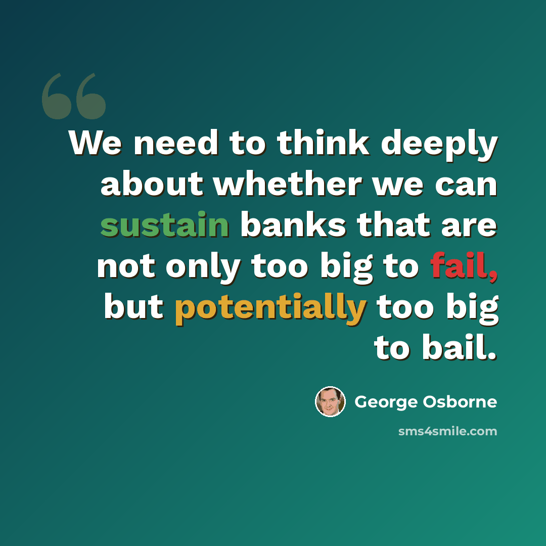 “We need to think deeply about whether we can sustain banks that are not only too big to fail, but potentially too big to bail.” quote by George Osborne