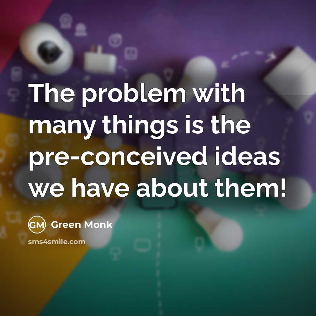 “The problem with many things is the pre-conceived ideas we have about them!” quote by Green Monk