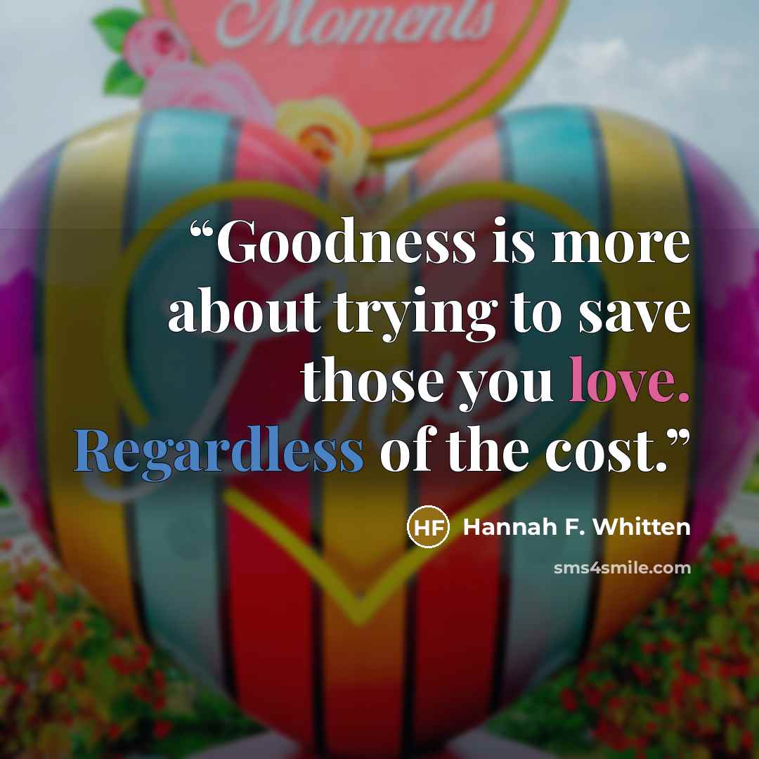 “Goodness is more about trying to save those you love. Regardless of the cost.” quote by Hannah F. Whitten