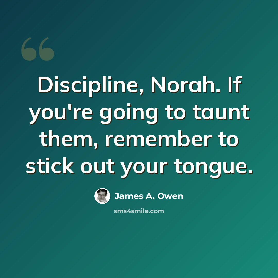 “Discipline, Norah. If you're going to taunt them, remember to stick out your tongue.” quote by James A. Owen