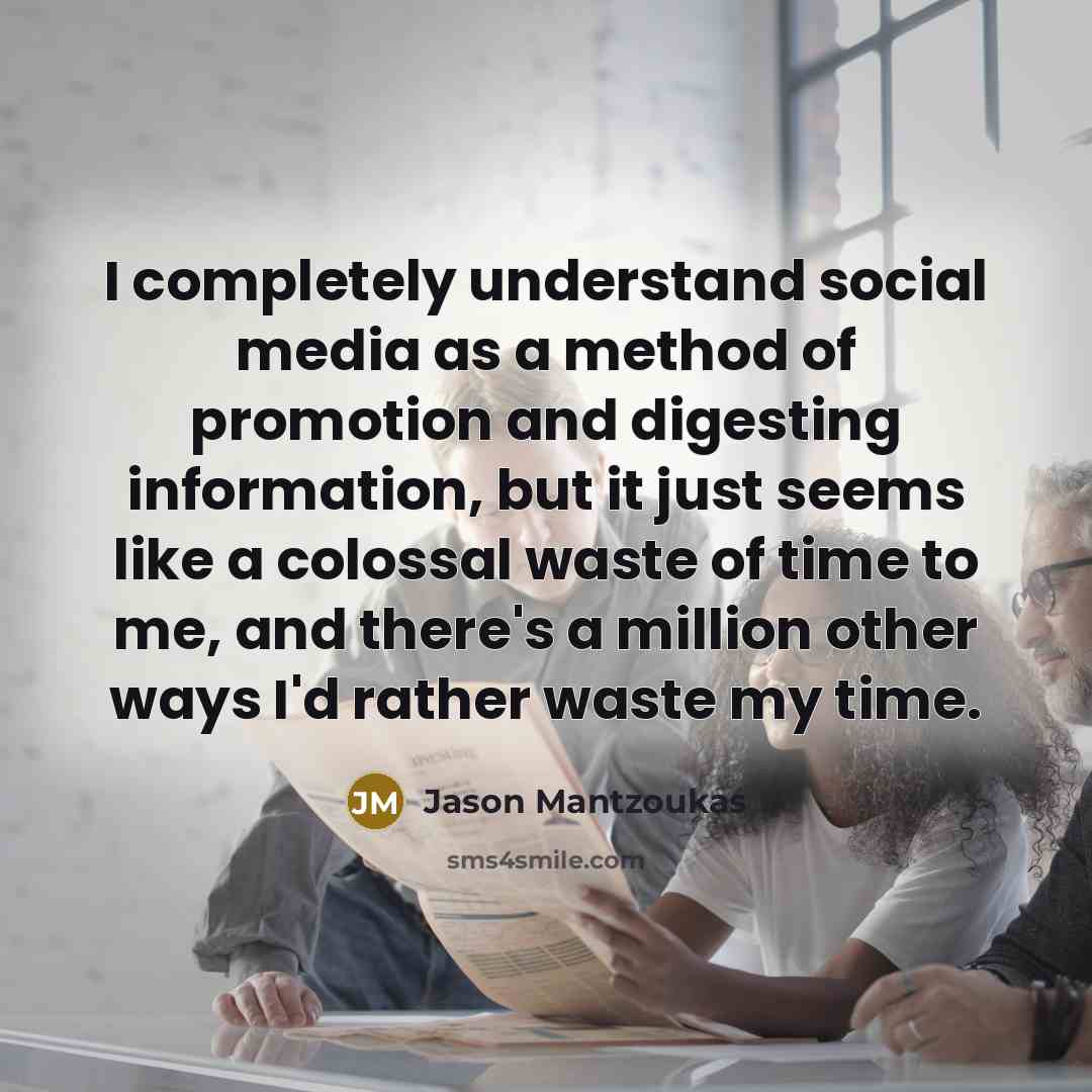 “I completely understand social media as a method of promotion and digesting information, but it just seems like a colossal waste of time to me, and there's a million other ways I'd rather waste my time.” quote by Jason Mantzoukas