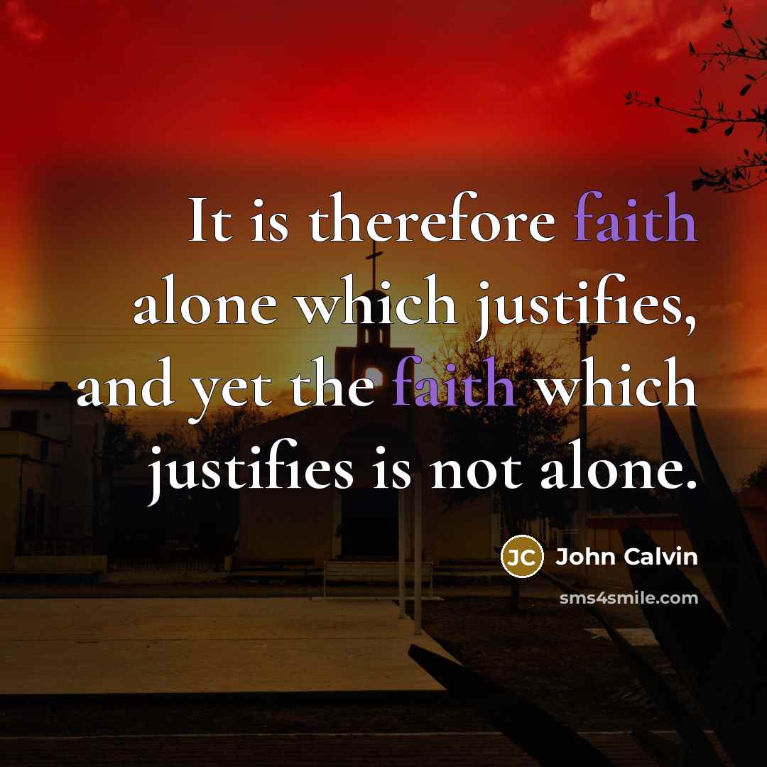 “It is therefore faith alone which justifies, and yet the faith which justifies is not alone.” quote by John Calvin