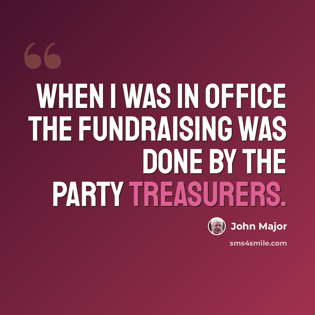 “When I was in office the fundraising was done by the party treasurers.” quote by John Major
