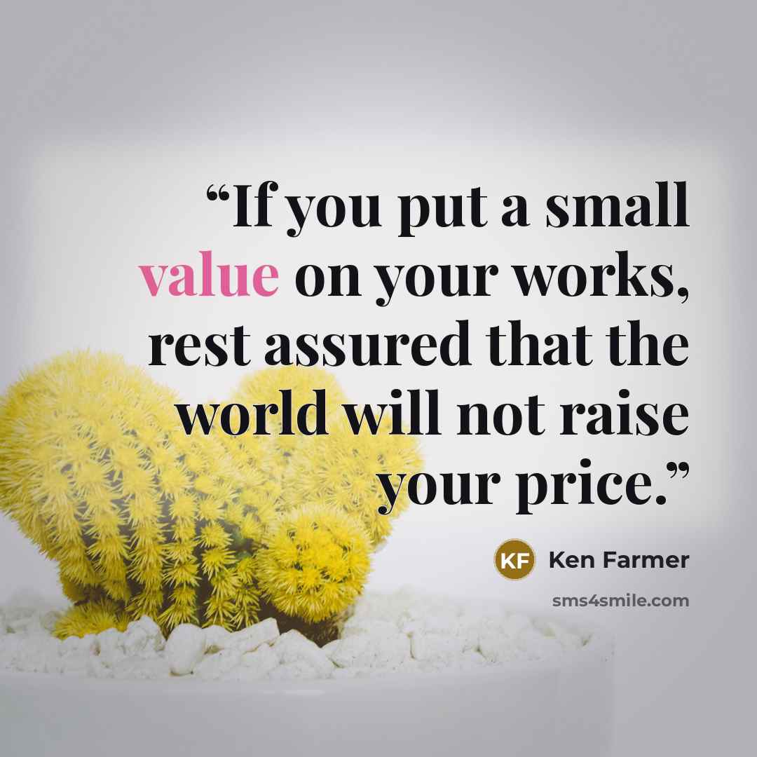 “If you put a small value on your works, rest assured that the world will not raise your price.” quote by Ken Farmer