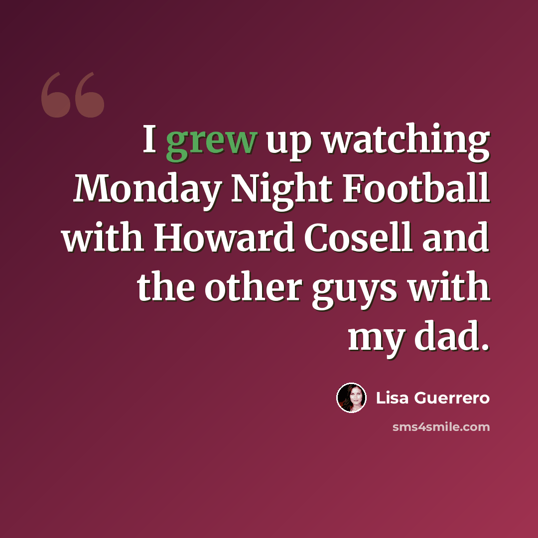 “I grew up watching Monday Night Football with Howard Cosell and the other guys with my dad.” quote by Lisa Guerrero