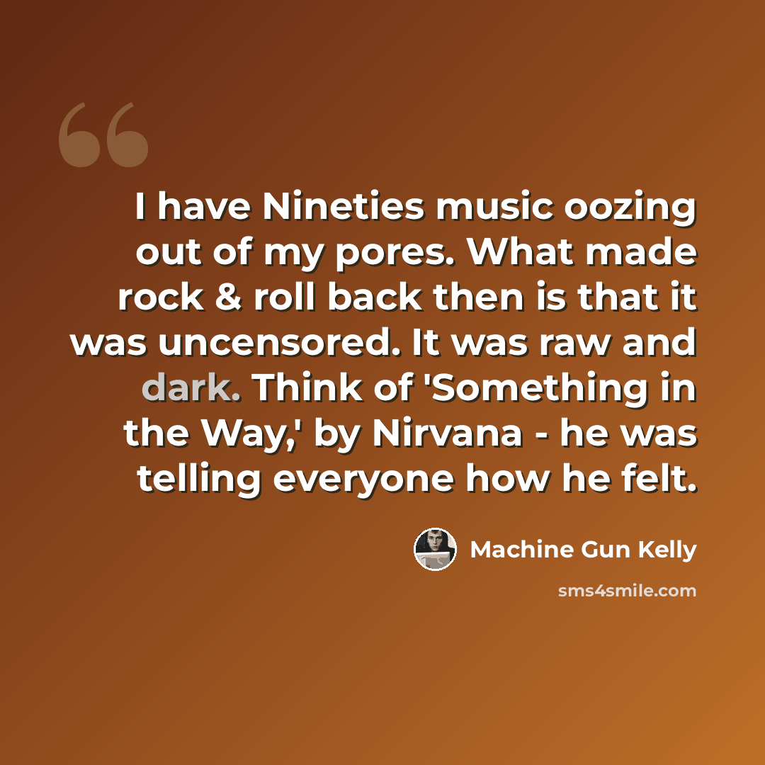 “I have Nineties music oozing out of my pores. What made rock & roll back then is that it was uncensored. It was raw and dark. Think of 'Something in the Way,' by Nirvana - he was telling everyone how he felt.” quote by Machine Gun Kelly