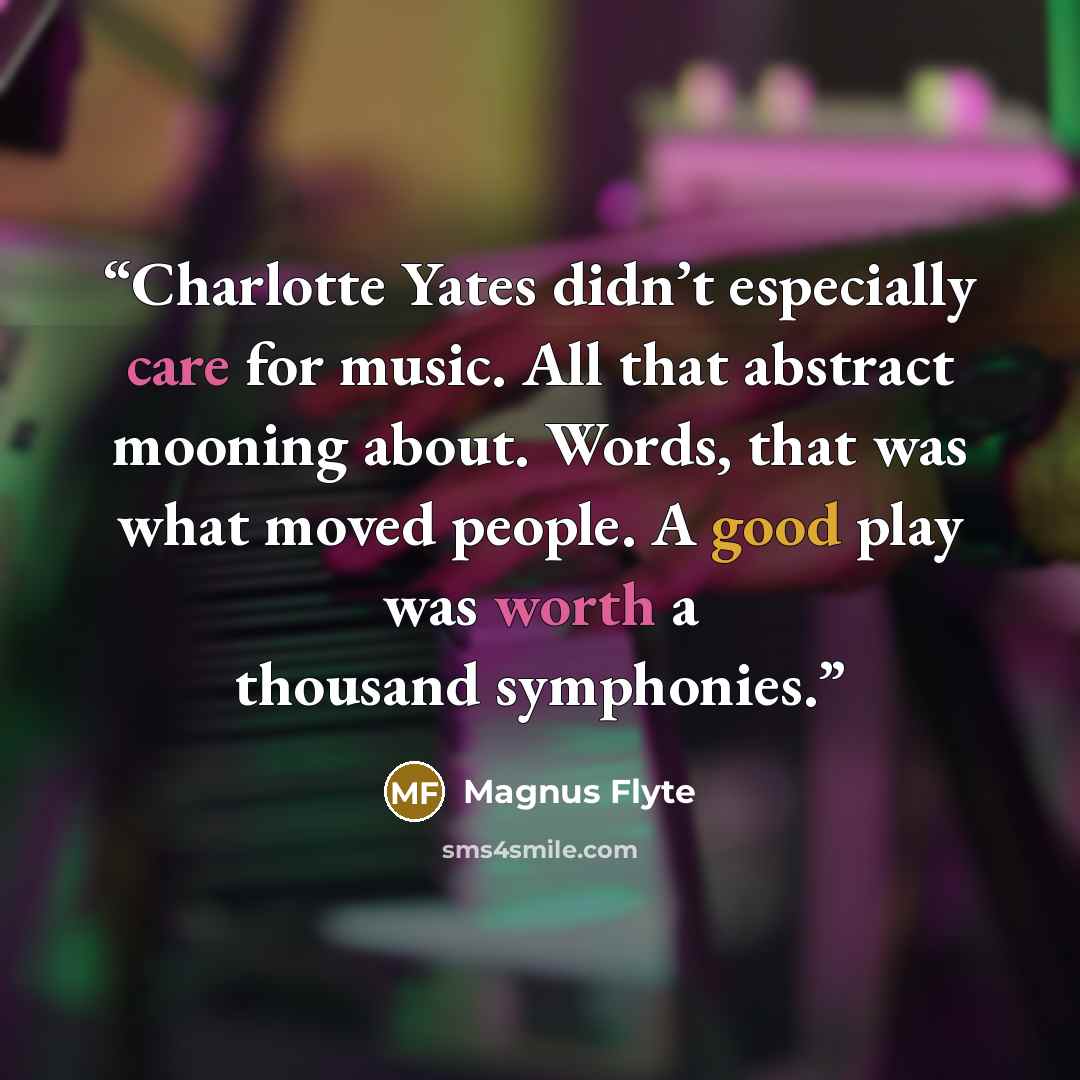 “Charlotte Yates didn’t especially care for music. All that abstract mooning about. Words, that was what moved people. A good play was worth a thousand symphonies.” quote by Magnus Flyte